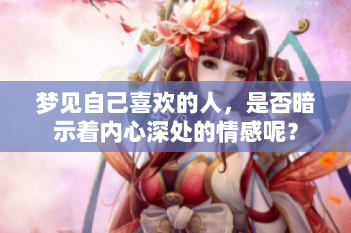 梦见自己喜欢的人，是否暗示着内心深处的情感呢？
