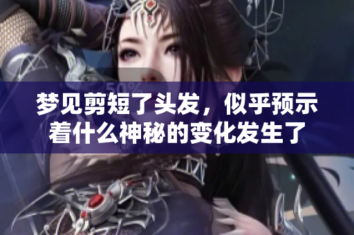 梦见剪短了头发，似乎预示着什么神秘的变化发生了