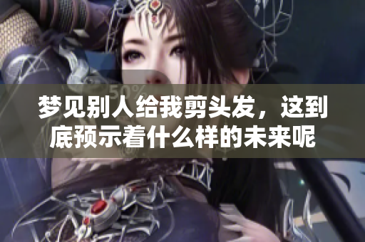梦见别人给我剪头发，这到底预示着什么样的未来呢