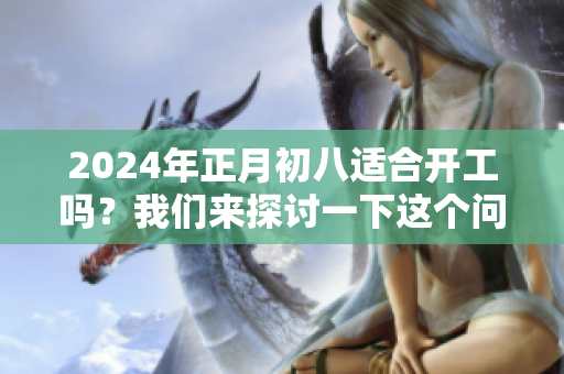 2024年正月初八适合开工吗？我们来探讨一下这个问题。