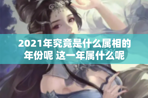 2021年究竟是什么属相的年份呢 这一年属什么呢