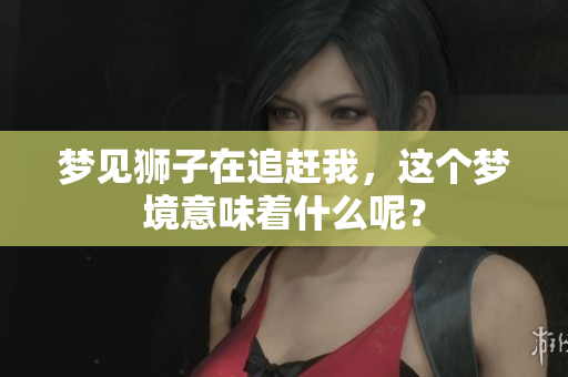梦见狮子在追赶我，这个梦境意味着什么呢？
