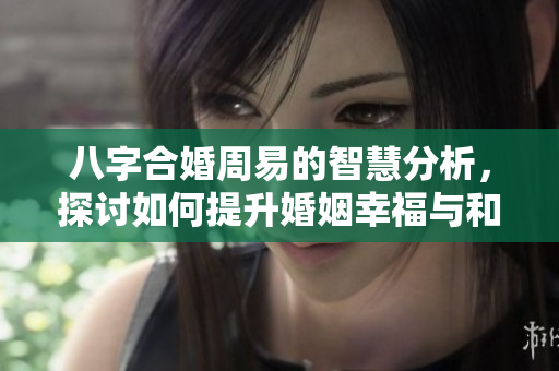 八字合婚周易的智慧分析，探讨如何提升婚姻幸福与和谐
