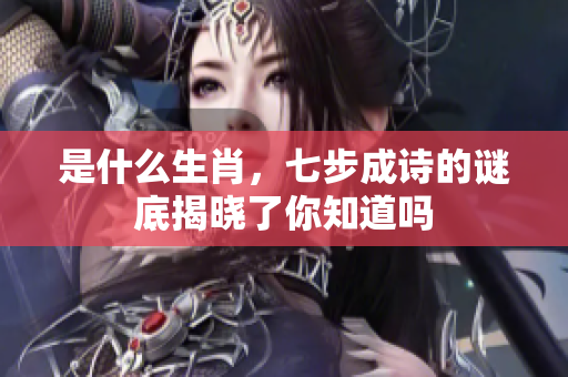 是什么生肖，七步成诗的谜底揭晓了你知道吗