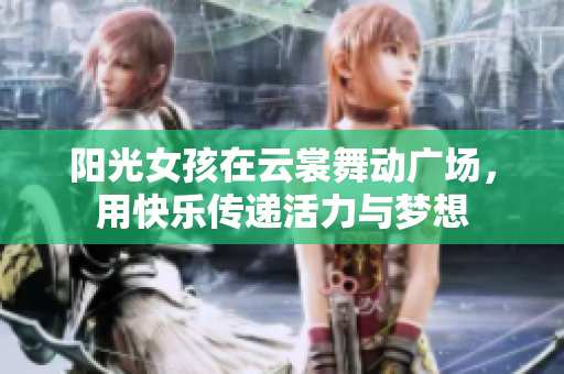 阳光女孩在云裳舞动广场，用快乐传递活力与梦想