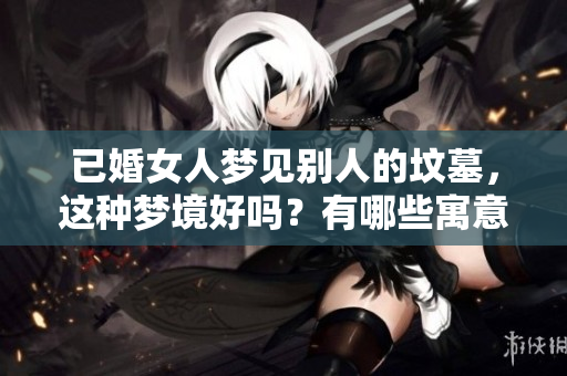 已婚女人梦见别人的坟墓，这种梦境好吗？有哪些寓意值得关注呢？
