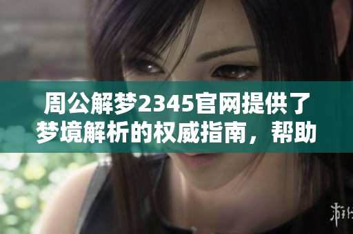 周公解梦2345官网提供了梦境解析的权威指南，帮助你揭示梦中密码