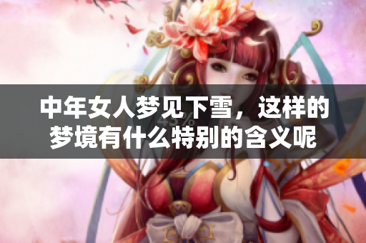 中年女人梦见下雪，这样的梦境有什么特别的含义呢