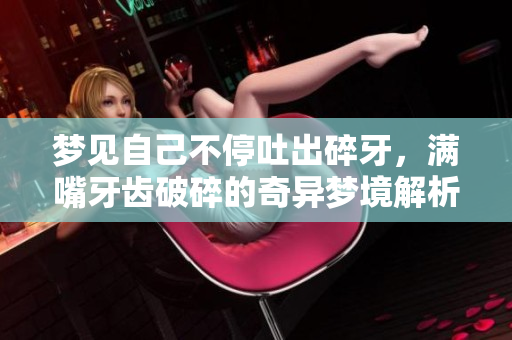 梦见自己不停吐出碎牙，满嘴牙齿破碎的奇异梦境解析