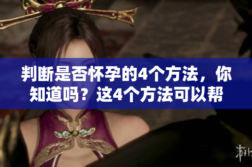 判断是否怀孕的4个方法，你知道吗？这4个方法可以帮助你判断哦！