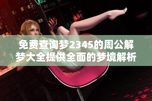 免费查询梦2345的周公解梦大全提供全面的梦境解析服务
