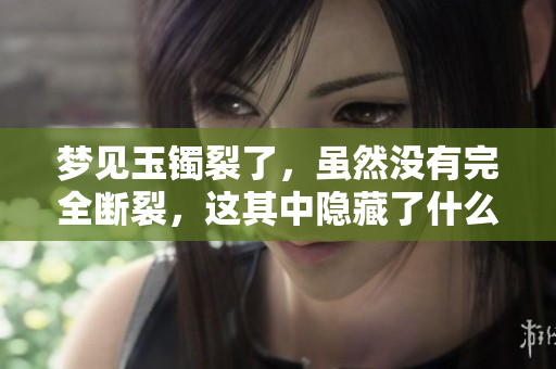 梦见玉镯裂了，虽然没有完全断裂，这其中隐藏了什么含义呢