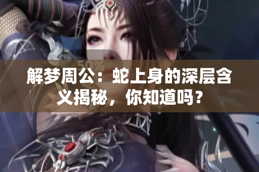 解梦周公：蛇上身的深层含义揭秘，你知道吗？