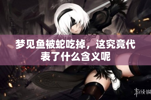 梦见鱼被蛇吃掉，这究竟代表了什么含义呢