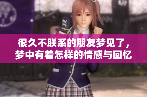 很久不联系的朋友梦见了，梦中有着怎样的情感与回忆呢