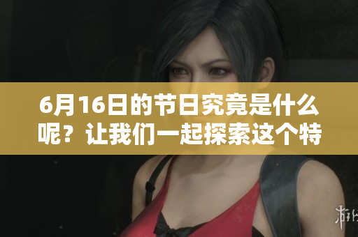 6月16日的节日究竟是什么呢？让我们一起探索这个特别的日子。