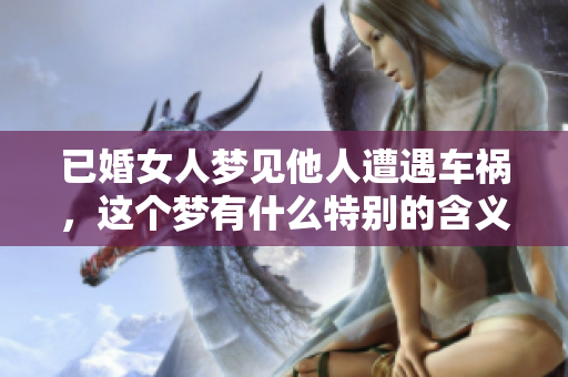 已婚女人梦见他人遭遇车祸，这个梦有什么特别的含义呢