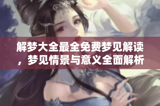 解梦大全最全免费梦见解读，梦见情景与意义全面解析