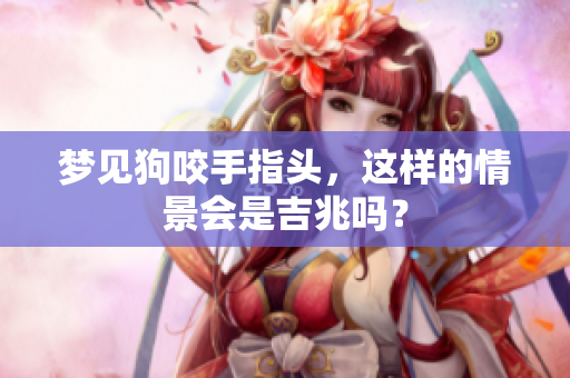 梦见狗咬手指头，这样的情景会是吉兆吗？