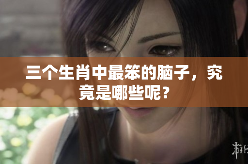 三个生肖中最笨的脑子，究竟是哪些呢？