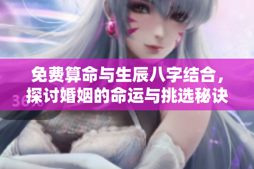 免费算命与生辰八字结合，探讨婚姻的命运与挑选秘诀