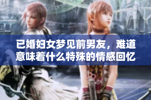 已婚妇女梦见前男友，难道意味着什么特殊的情感回忆吗