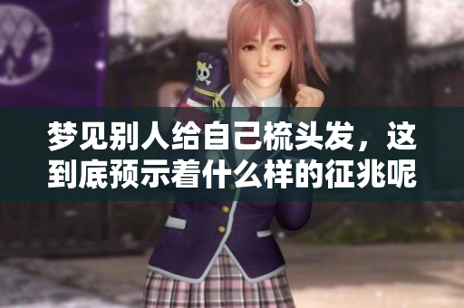 梦见别人给自己梳头发，这到底预示着什么样的征兆呢