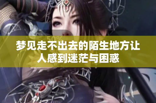 梦见走不出去的陌生地方让人感到迷茫与困惑