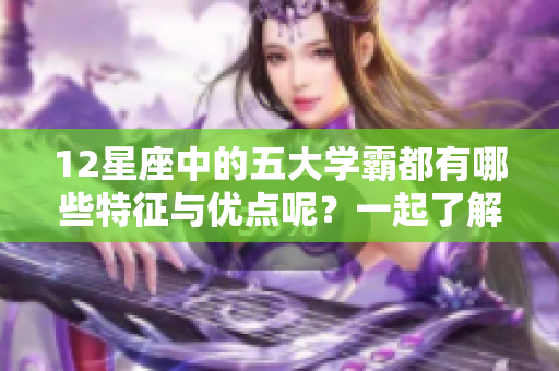 12星座中的五大学霸都有哪些特征与优点呢？一起了解一下吧！