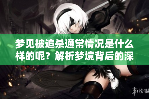 梦见被追杀通常情况是什么样的呢？解析梦境背后的深层含义。