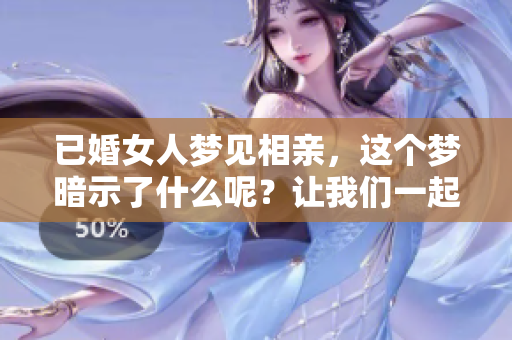 已婚女人梦见相亲，这个梦暗示了什么呢？让我们一起来探讨一下！