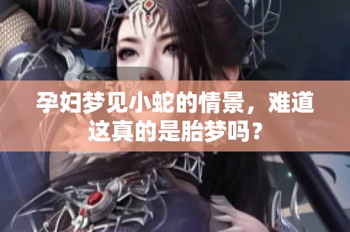 孕妇梦见小蛇的情景，难道这真的是胎梦吗？