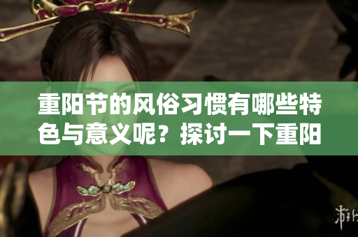 重阳节的风俗习惯有哪些特色与意义呢？探讨一下重阳节的传统风俗。