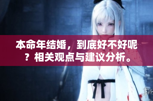 本命年结婚，到底好不好呢？相关观点与建议分析。