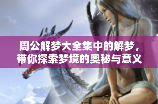 周公解梦大全集中的解梦，带你探索梦境的奥秘与意义