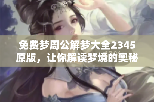 免费梦周公解梦大全2345原版，让你解读梦境的奥秘与意义