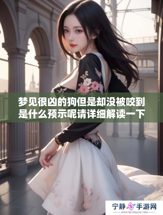 梦见很凶的狗但是却没被咬到是什么预示呢请详细解读一下这个梦境