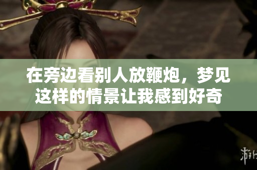 在旁边看别人放鞭炮，梦见这样的情景让我感到好奇