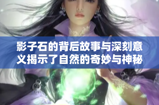 影子石的背后故事与深刻意义揭示了自然的奇妙与神秘