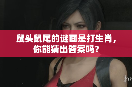 鼠头鼠尾的谜面是打生肖，你能猜出答案吗？