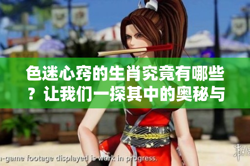 色迷心窍的生肖究竟有哪些？让我们一探其中的奥秘与魅力。