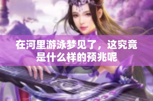 在河里游泳梦见了，这究竟是什么样的预兆呢
