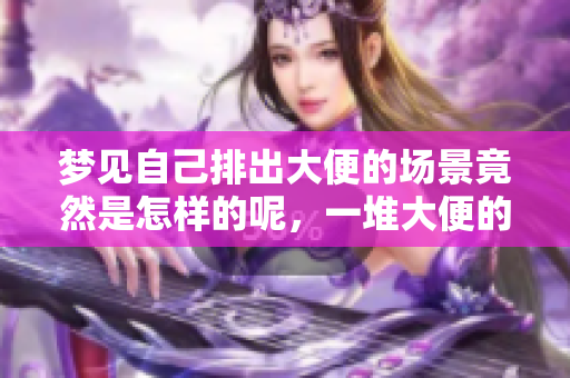 梦见自己排出大便的场景竟然是怎样的呢，一堆大便的寓意又是什么呢
