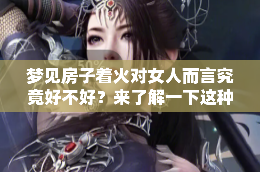 梦见房子着火对女人而言究竟好不好？来了解一下这种梦境的寓意。