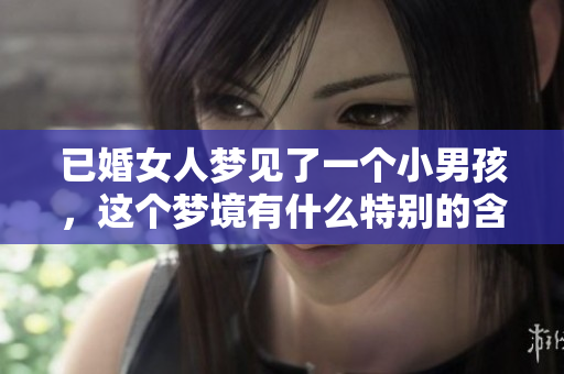 已婚女人梦见了一个小男孩，这个梦境有什么特别的含义呢