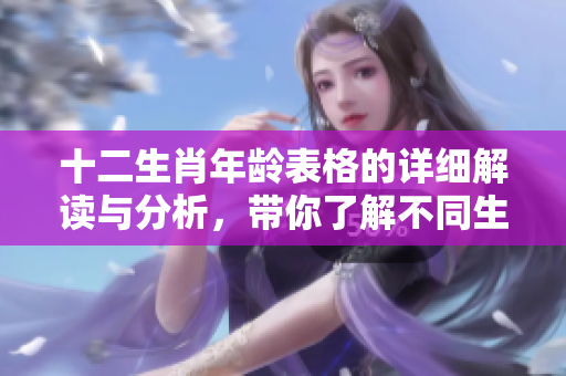 十二生肖年龄表格的详细解读与分析，带你了解不同生肖的年龄对应关系