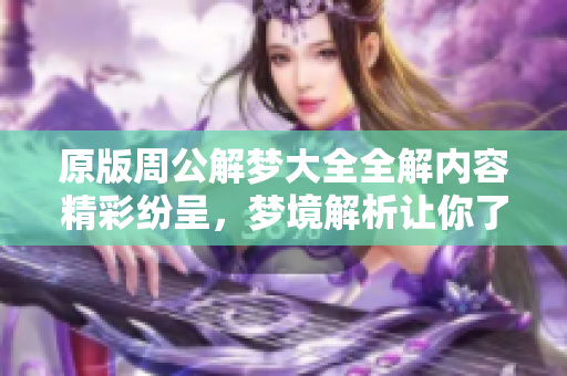 原版周公解梦大全全解内容精彩纷呈，梦境解析让你了解潜意识。