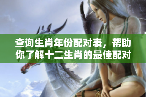 查询生肖年份配对表，帮助你了解十二生肖的最佳配对方式