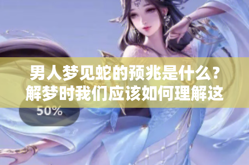 男人梦见蛇的预兆是什么？解梦时我们应该如何理解这个梦境呢
