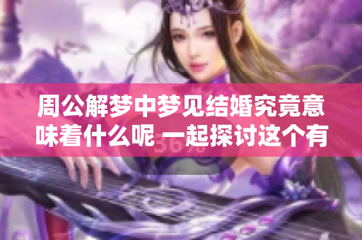 周公解梦中梦见结婚究竟意味着什么呢 一起探讨这个有趣的梦境吧